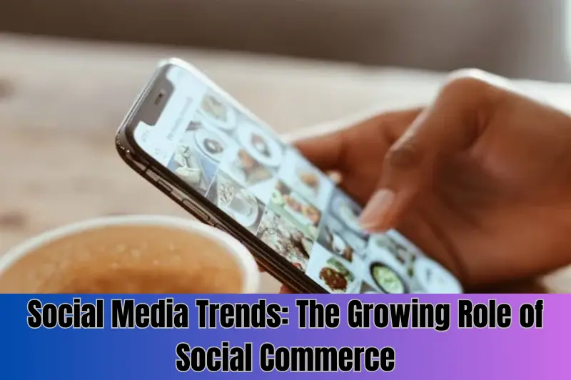 Social Media Trends: The Growing Role of Social Commerce