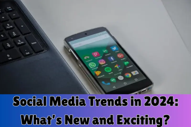 Social Media Trends in 2024: What’s New and Exciting?