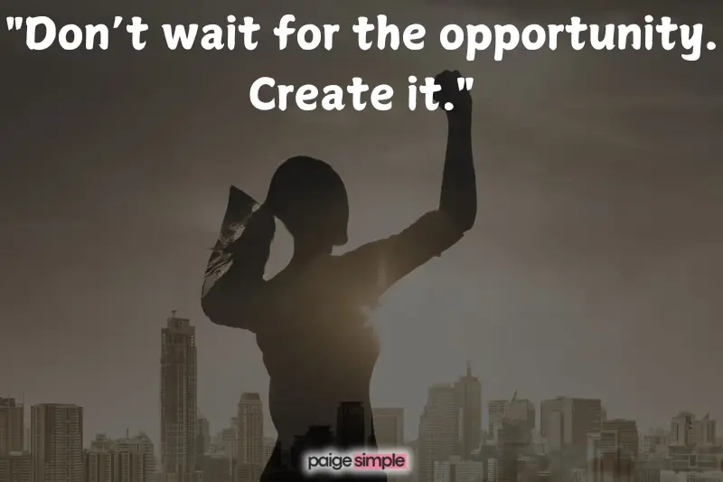 don’t wait for the opportunity. create it. 