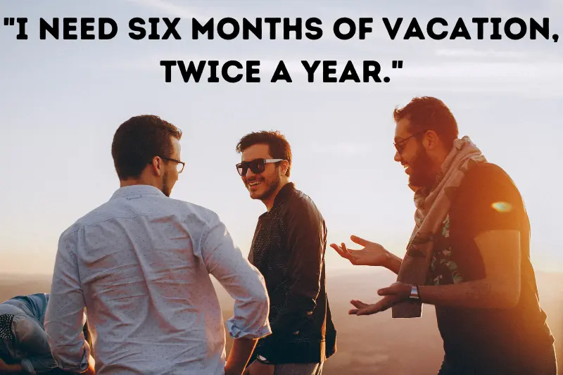 i need six months of vacation, twice a year. 